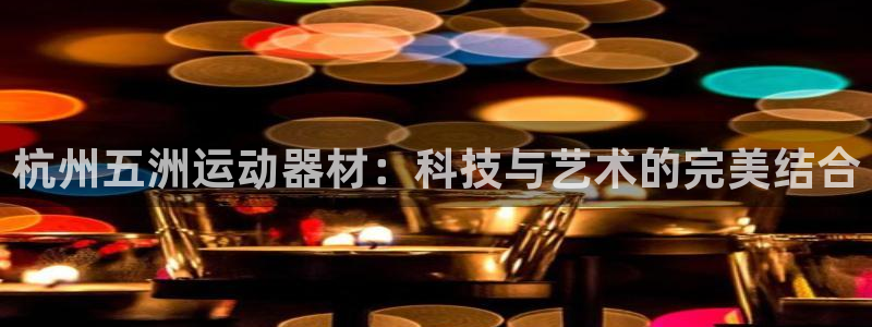 意昂体育4：杭州五洲运动器材：科技与艺术的完美结合