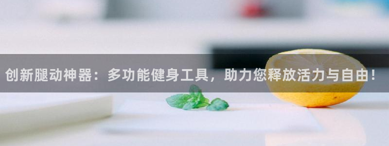海南意昂体育4：创新腿动神器：多功能健身工具，助力您释放活力