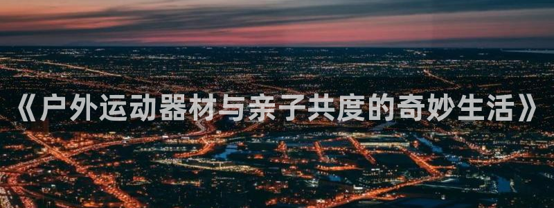 意昂4科技：《户外运动器材与亲子共度的奇妙生活》