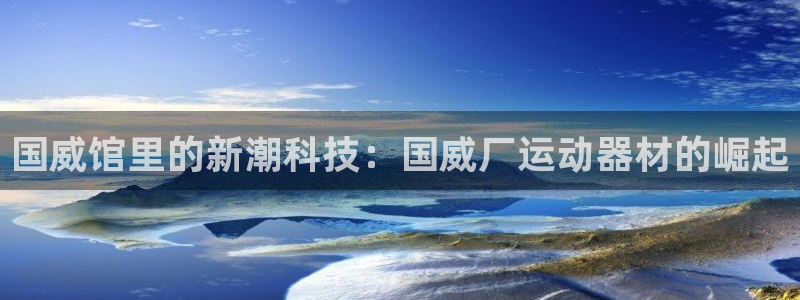 意昂体育4是干嘛的公司：国威馆里的新潮科技：国威厂运动器材的