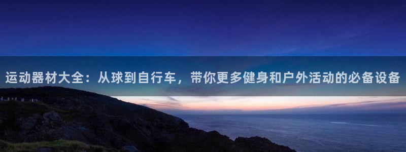 意昂体育4平台假的吗是真的吗吗：运动器材大全：从球到