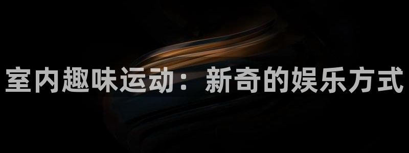 意昂4集团官网首页：室内趣味运动：新奇的娱乐方式