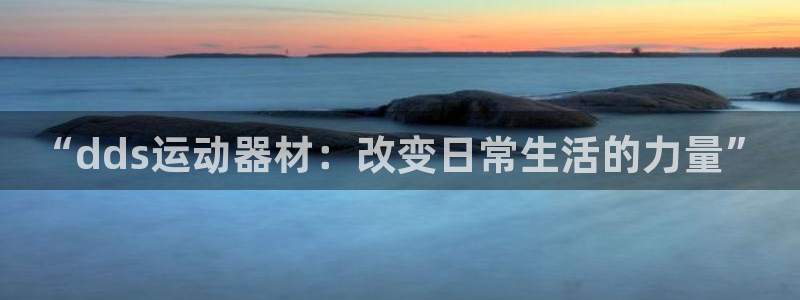 意昂体育4软件：“dds运动器材：改变日常生活的力量”