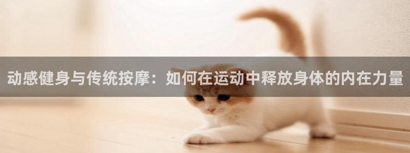 意昂体育4：动感健身与传统按摩：如何在运动中释放身体的内在力