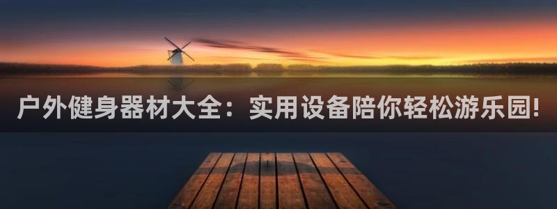 意昂体育4招商电话号码是多少啊：户外健身器材大全：实用设备陪