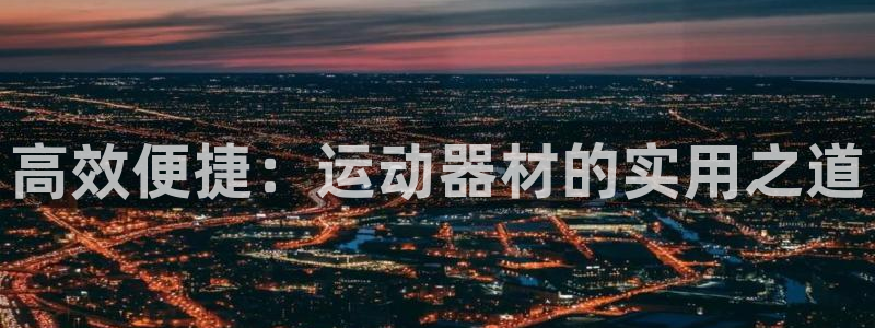 意昂体育4招商电话是多少：高效便捷：运动器材的实用之道